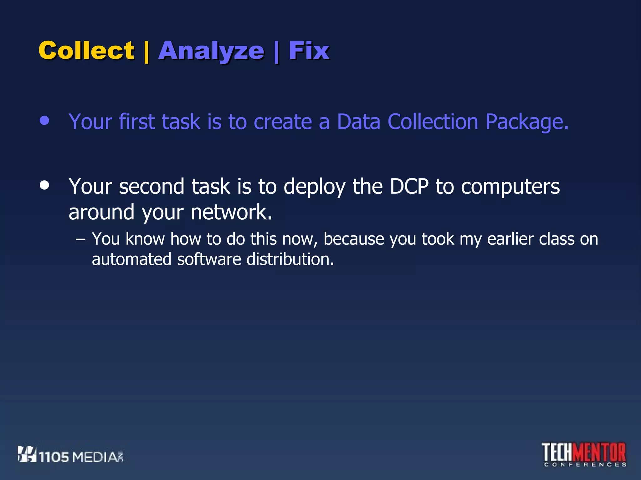 Collect |  Analyze | Fix Your first task is to create a Data Collection Package. Your second task is to deploy the DCP to computers around your network. You know how to do this now, because you took my earlier class on automated software distribution. 