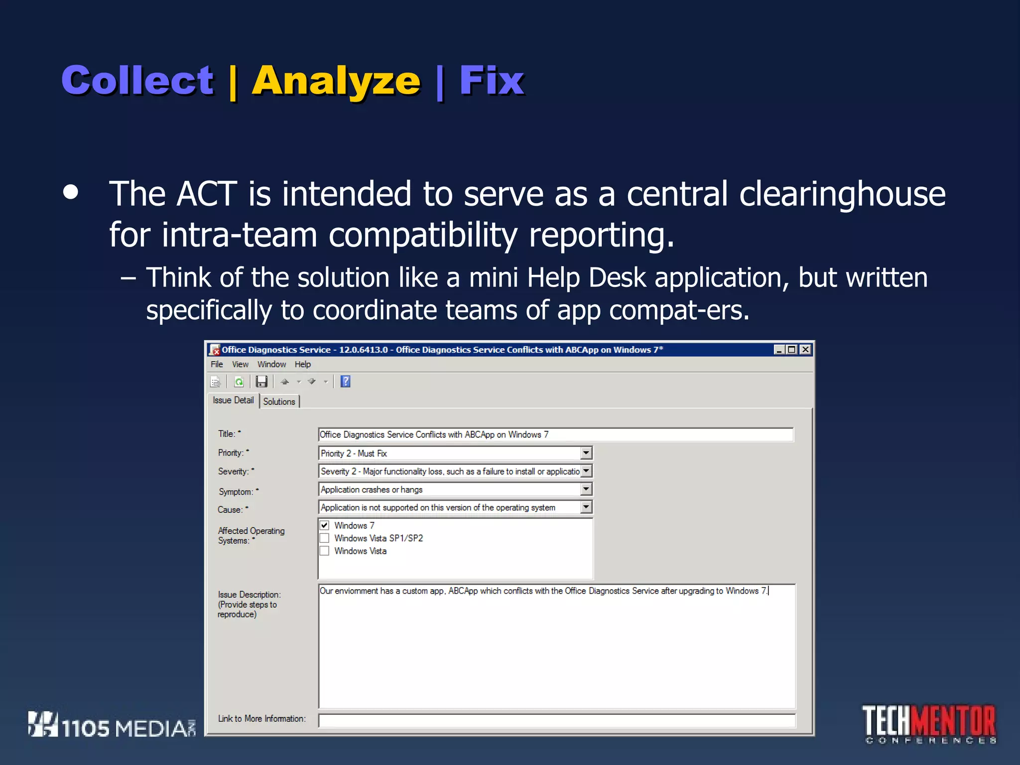 Collect  | Analyze  | Fix The ACT is intended to serve as a central clearinghouse for intra-team compatibility reporting. Think of the solution like a mini Help Desk application, but written specifically to coordinate teams of app compat-ers. 