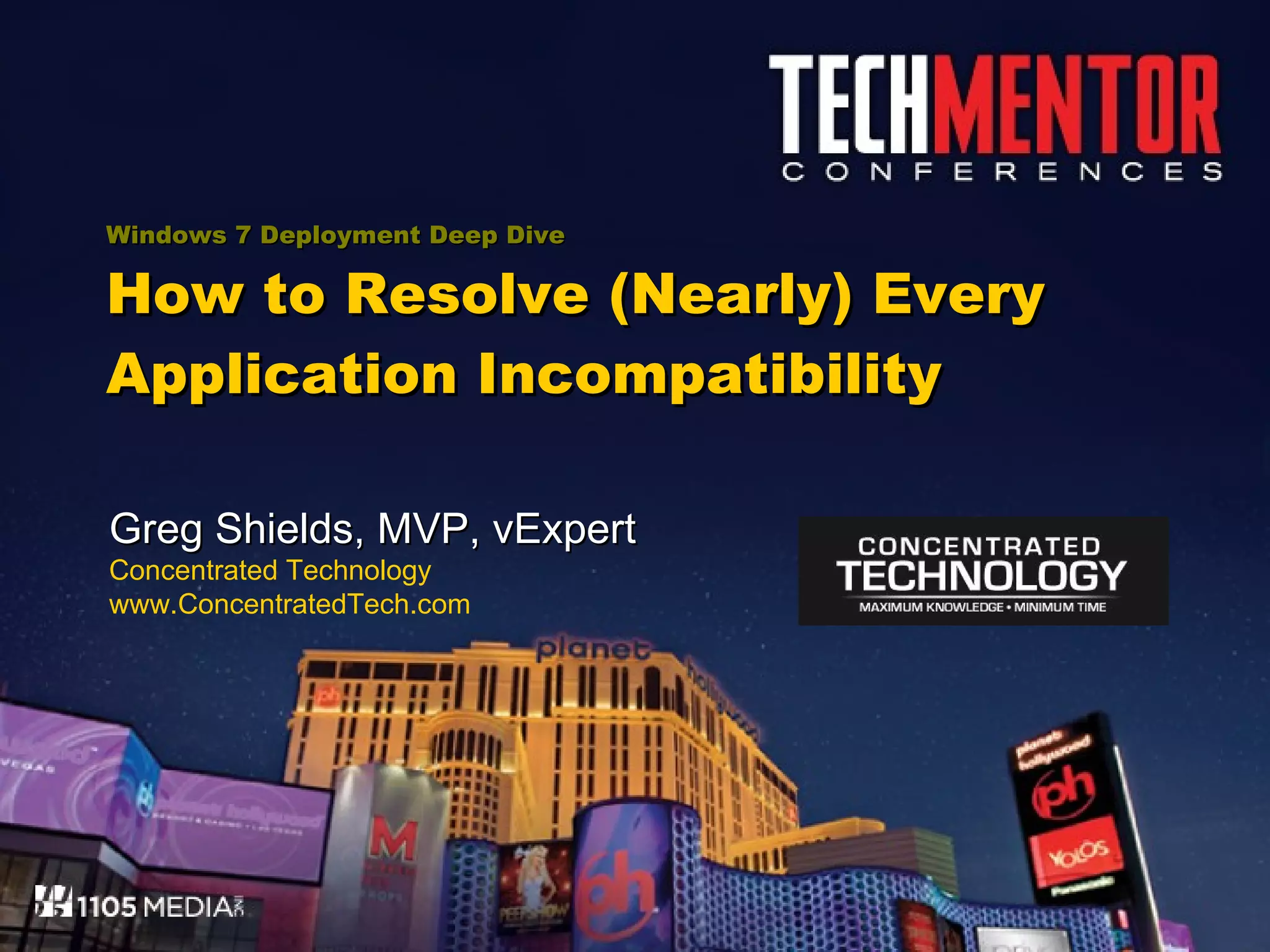Windows 7 Deployment Deep Dive How to Resolve (Nearly) Every Application Incompatibility Greg Shields, MVP, vExpert Concentrated Technology www.ConcentratedTech.com 
