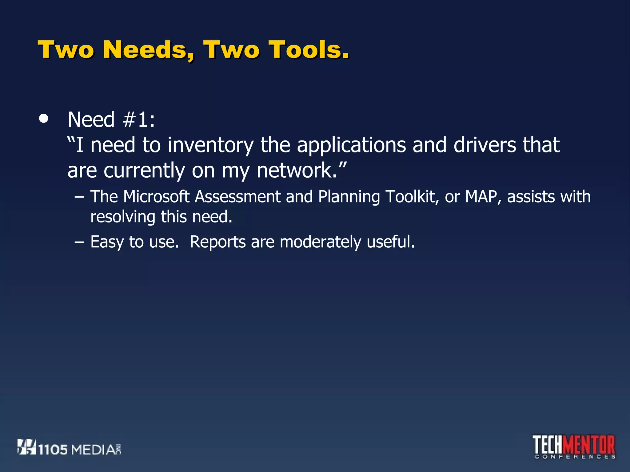 Two Needs, Two Tools. Need #1: “I need to inventory the applications and drivers that are currently on my network.” The Microsoft Assessment and Planning Toolkit, or MAP, assists with resolving this need. Easy to use.  Reports are moderately useful. 