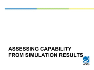 ASSESSING CAPABILITY
FROM SIMULATION RESULTS
 