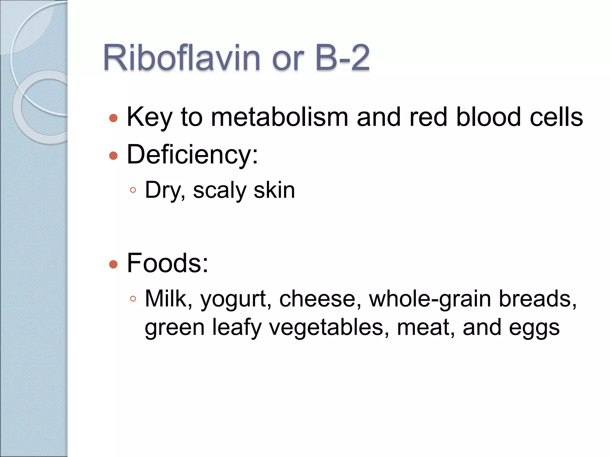 Riboflavin or B-2
 Key to metabolism and red blood cells
 Deficiency:
◦ Dry, scaly skin
 Foods:
◦ Milk, yogurt, cheese, whole-grain breads,
green leafy vegetables, meat, and eggs
 