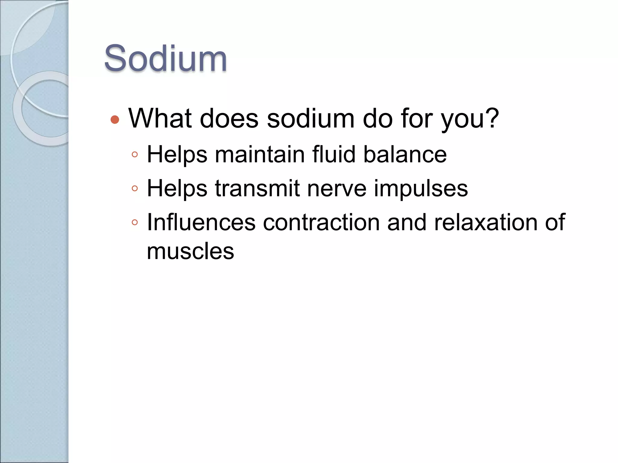 Sodium
 What does sodium do for you?
◦ Helps maintain fluid balance
◦ Helps transmit nerve impulses
◦ Influences contraction and relaxation of
muscles
 