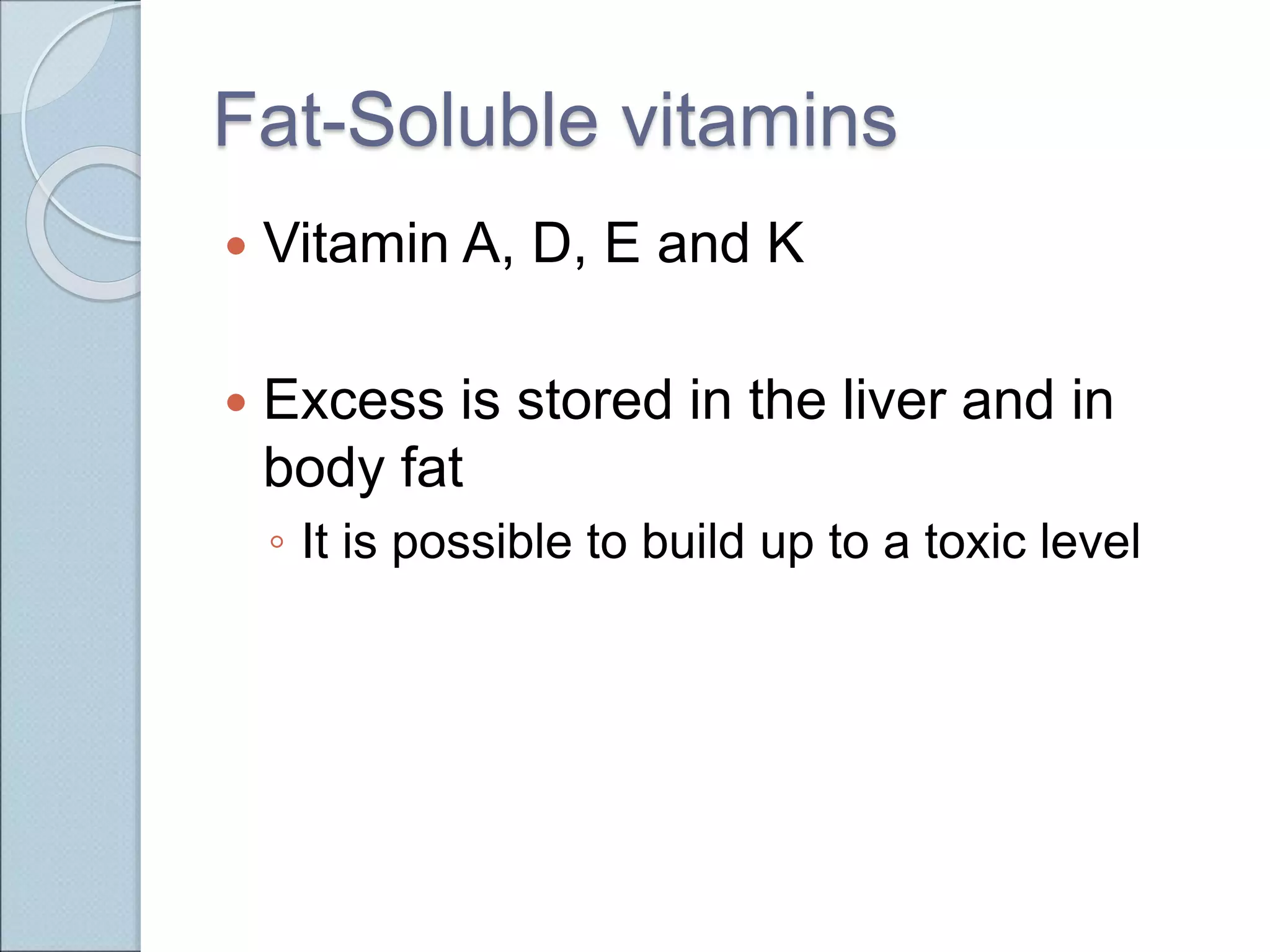 Fat-Soluble vitamins
 Vitamin A, D, E and K
 Excess is stored in the liver and in
body fat
◦ It is possible to build up to a toxic level
 