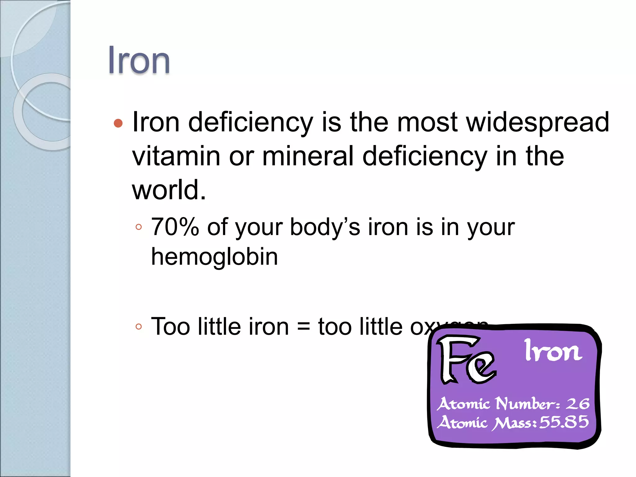 Iron
 Iron deficiency is the most widespread
vitamin or mineral deficiency in the
world.
◦ 70% of your body’s iron is in your
hemoglobin
◦ Too little iron = too little oxygen
 