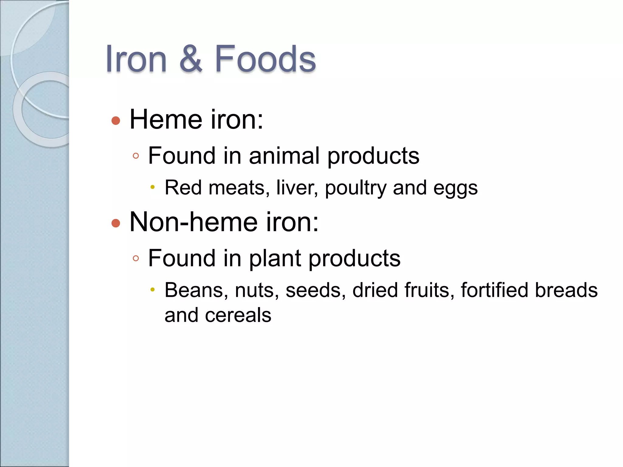 Iron & Foods
 Heme iron:
◦ Found in animal products
 Red meats, liver, poultry and eggs
 Non-heme iron:
◦ Found in plant products
 Beans, nuts, seeds, dried fruits, fortified breads
and cereals
 