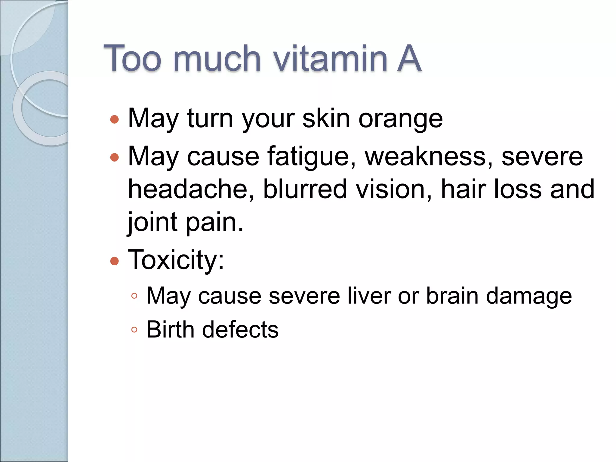 Too much vitamin A
 May turn your skin orange
 May cause fatigue, weakness, severe
headache, blurred vision, hair loss and
joint pain.
 Toxicity:
◦ May cause severe liver or brain damage
◦ Birth defects
 