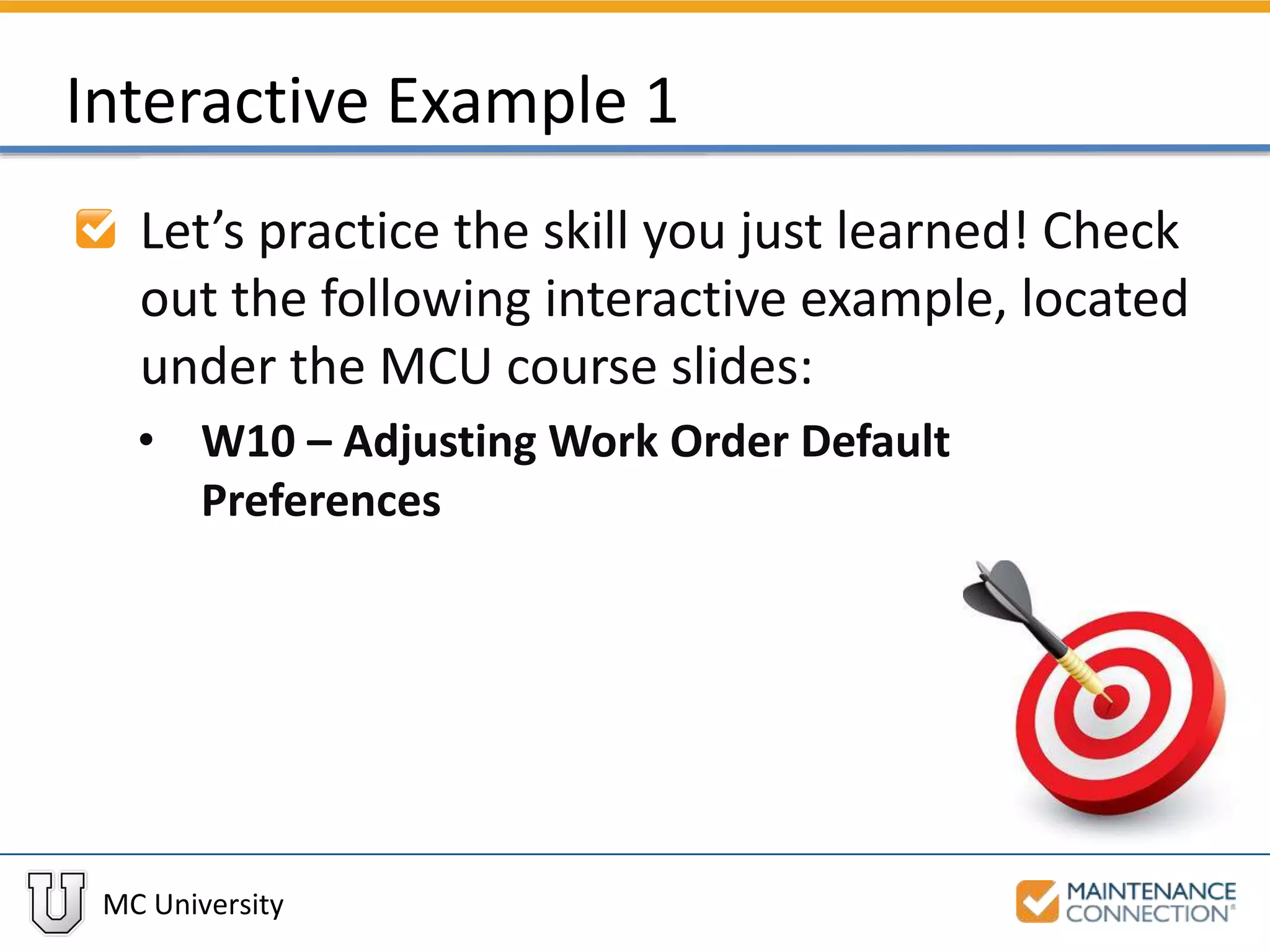 MC University
Interactive Example 1
Let’s practice the skill you just learned! Check
out the following interactive example, located
under the MCU course slides:
• W10 – Adjusting Work Order Default
Preferences
 