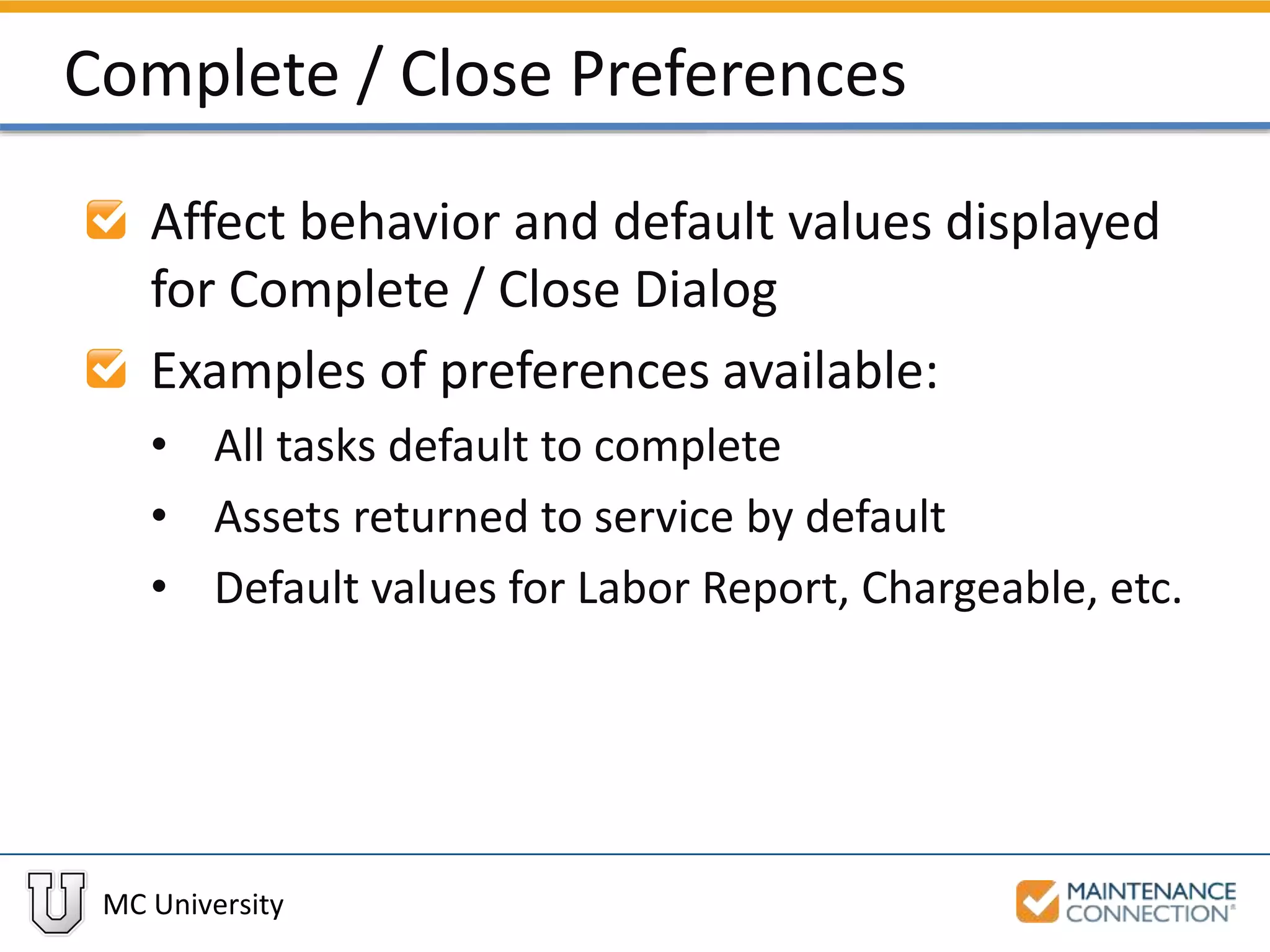 MC University
Complete / Close Preferences
Affect behavior and default values displayed
for Complete / Close Dialog
Examples of preferences available:
• All tasks default to complete
• Assets returned to service by default
• Default values for Labor Report, Chargeable, etc.
 