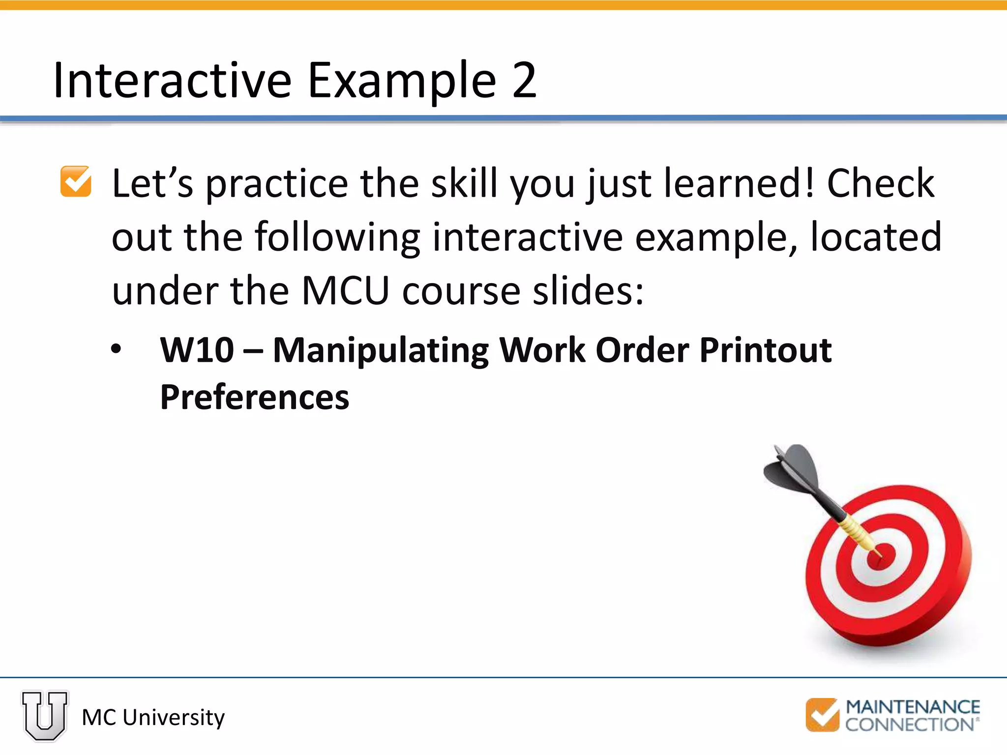 MC University
Interactive Example 2
Let’s practice the skill you just learned! Check
out the following interactive example, located
under the MCU course slides:
• W10 – Manipulating Work Order Printout
Preferences
 