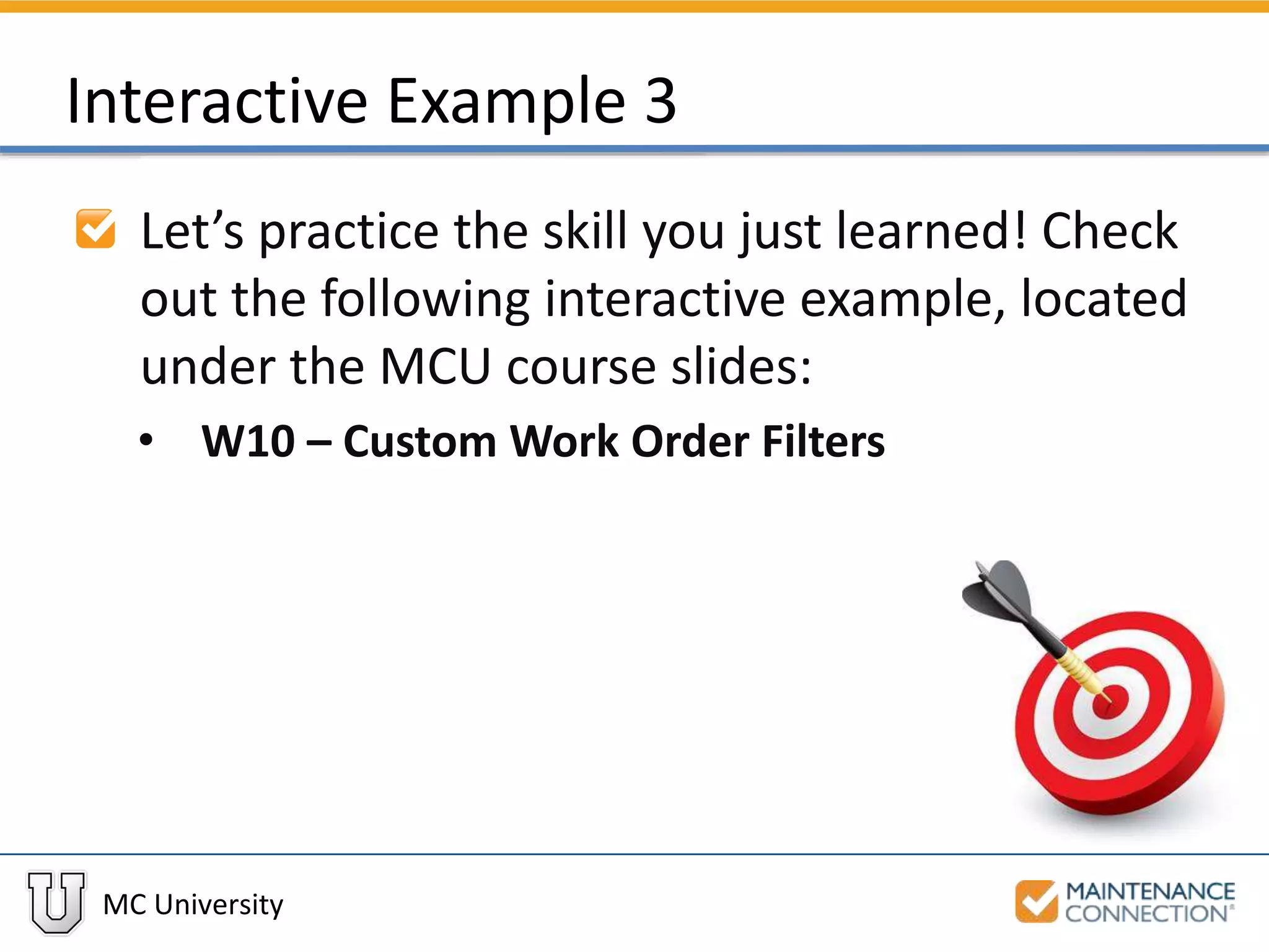 MC University
Interactive Example 3
Let’s practice the skill you just learned! Check
out the following interactive example, located
under the MCU course slides:
• W10 – Custom Work Order Filters
 