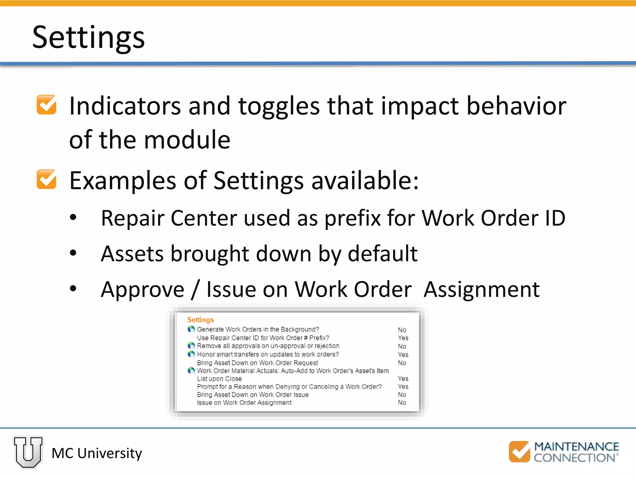 MC University
Settings
Indicators and toggles that impact behavior
of the module
Examples of Settings available:
• Repair Center used as prefix for Work Order ID
• Assets brought down by default
• Approve / Issue on Work Order Assignment
 