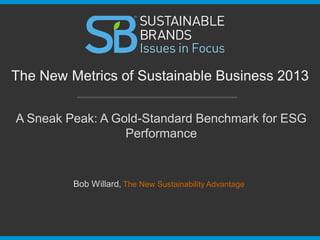The New Metrics of Sustainable Business 2013
Sneak Peek: A Gold-Standard Benchmark for ESG
Performance

Bob Willard, The New Sustainability Advantage

 
