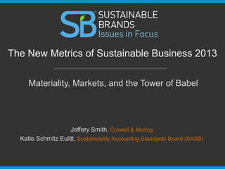 Materiality, Markets, and the Tower of Babel
The New Metrics of Sustainable Business 2013
Jeffery Smith, Crowell & Moring
Katie Schmitz Eulitt, Sustainability Accounting Standards Board (SASB)
 