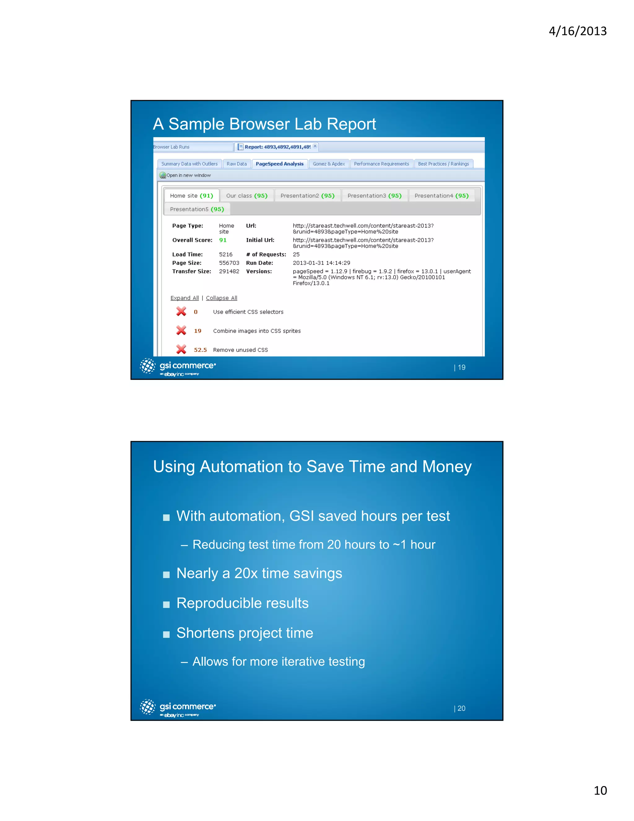 4/16/2013

A Sample Browser Lab Report

| 19

Using Automation to Save Time and Money
■ With automation, GSI saved hours per test
– Reducing test time from 20 hours to ~1 hour

■ Nearly a 20x time savings
■ Reproducible results
■ Shortens project time
– Allows for more iterative testing

| 20

10

 