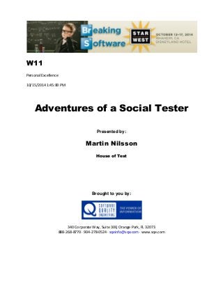 W11
Personal Excellence
10/15/2014 1:45:00 PM
Adventures of a Social Tester
Presented by:
Martin Nilsson
House of Test
Brought to you by:
340 Corporate Way, Suite 300, Orange Park, FL 32073
888-268-8770 ∙ 904-278-0524 ∙ sqeinfo@sqe.com ∙ www.sqe.com
 
