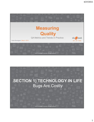 4/27/2015
1
©2015 InfoStretch Corporation.All rights reserved.
Liana Gevorgyan | May 6, 2015
Measuring
Quality
QA Metrics and Trends in Practice
US - UK - India
©2015 InfoStretch Corporation.All rights reserved.
SECTION 1) TECHNOLOGY IN LIFE
Bugs Are Costly
 