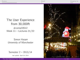 Revision Break! Wrapping Up
The User Experience
from 30,000ft
#comp33512
Week 11 – Lectures 21/22
Simon Harper
University of Manchester
Semester 2 – 2013/14
last update: April 29, 2014
The User Experience from 30,000ft 1 / 23
 