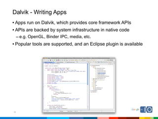 Dalvik - Writing Apps
• Apps run on Dalvik, which provides core framework APIs
• APIs are backed by system infrastructure in native code
     – e.g. OpenGL, Binder IPC, media, etc.
• Popular tools are supported, and an Eclipse plugin is available




22
 