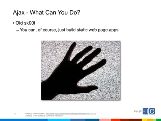 Ajax - What Can You Do?
• Old sk00l
     – You can, of course, just build static web page apps




31       Image by Jason Rogers; http://www.flickr.com/photos/restlessglobetrotter/434218278/
         Licensed under Creative Commons Attribution
 