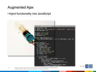 Augmented Ajax
• Inject functionality into JavaScript




38    Image by Andres Lueda Lopez; http://www.flickr.com/photos/andresrueda/2983149263/
      Licensed under Creative Commons Attribution-No Derivative Works
 