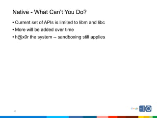Native - What Can’t You Do?
• Current set of APIs is limited to libm and libc
• More will be added over time
• h@x0r the system -- sandboxing still applies




42
 
