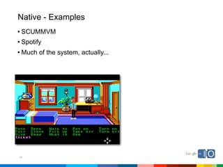 Native - Examples
• SCUMMVM
• Spotify
• Much of the system, actually...




44
 