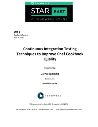 W11	
  
DevOps	
  &	
  Testing	
  
5/4/16	
  13:45	
  
Continuous	
  Integration	
  Testing	
  
Techniques	
  to	
  Improve	
  Chef	
  Cookbook	
  
Quality	
  
Presented	
  by:	
  
Glenn	
  Buckholz	
  
Coveros,	
  Inc.	
  
Brought	
  to	
  you	
  by:	
  	
  
350	
  Corporate	
  Way,	
  Suite	
  400,	
  Orange	
  Park,	
  FL	
  32073	
  
888-268-8770 904-278-0524 info@techwell.com http://www.stareast.techwell.com/
 