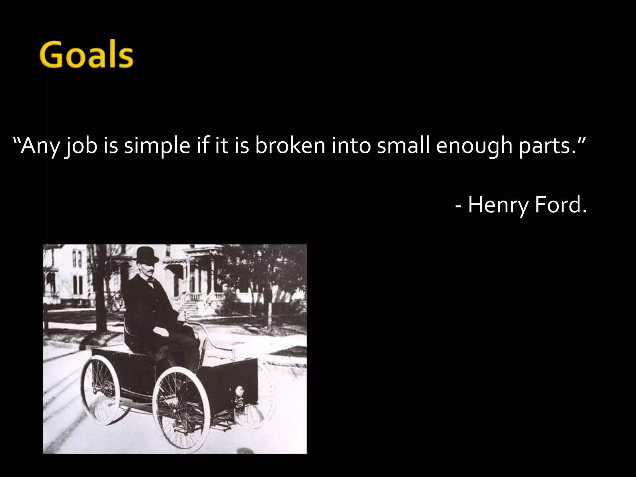 “Any job is simple if it is broken into small enough parts.”

                                              - Henry Ford.
 