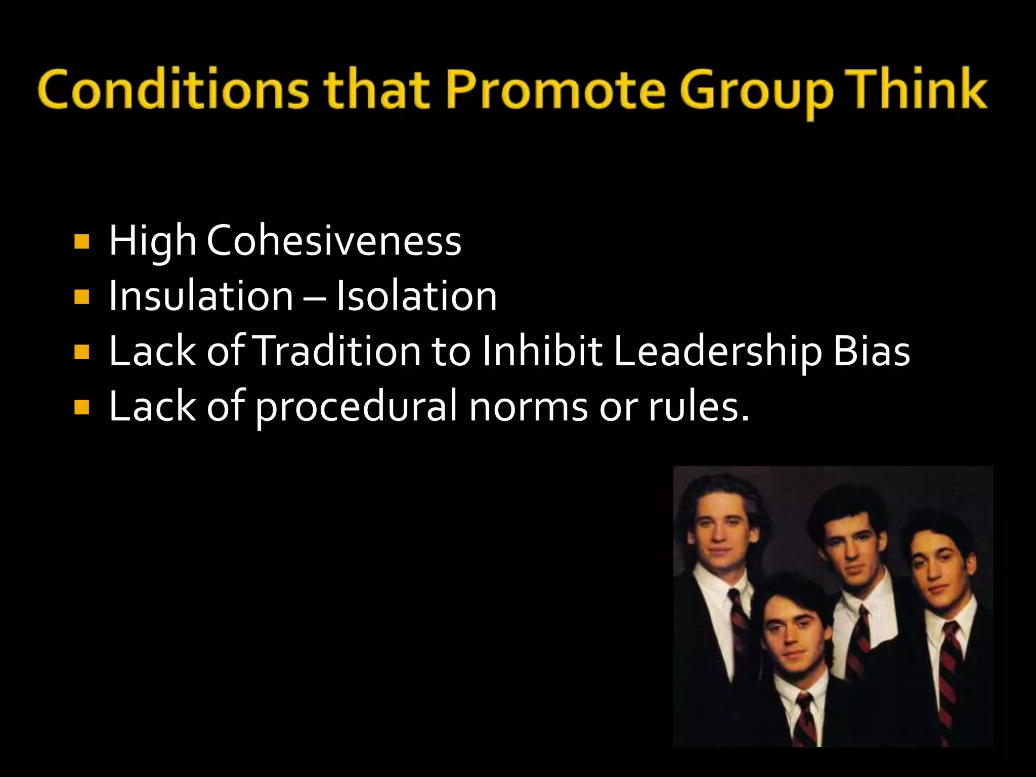    High Cohesiveness
   Insulation – Isolation
   Lack of Tradition to Inhibit Leadership Bias
   Lack of procedural norms or rules.
 