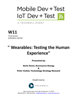 W11	
Track	Session	
4/20/2016	1:00	PM	
	
	
" Wearables:	Testing	the	Human	
Experience"	
	
Presented by:
Gerie Owen, Eversource Energy
&
Peter Varhol, Technology Strategy Reseach
	
	
	
	
Brought	to	you	by:	
	
	
	
340	Corporate	Way,	Suite	300,	Orange	Park,	FL	32073	
888-268-8770	·	904-278-0524	·	info@techwell.com	·	www.techwell.com	
 