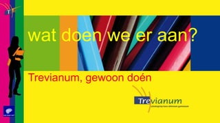 wat doen we er aan?Trevianum, gewoon doén