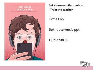 Seks is meer…Ganzenbord
- Train the teacher-
Firma LoS
Beknopte versie ppt
1 juni 2018 j.l.
 