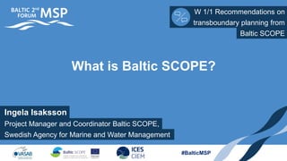 Ingela Isaksson
W 1/1 Recommendations on
Project Manager and Coordinator Baltic SCOPE,
What is Baltic SCOPE?
Swedish Agency for Marine and Water Management
transboundary planning from
#BalticMSP
Baltic SCOPE
 