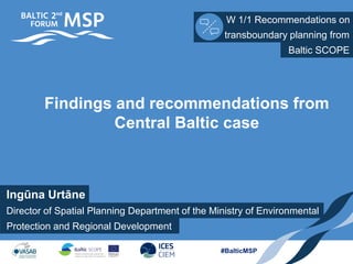Ingūna Urtāne
W 1/1 Recommendations on
Protection and Regional Development
transboundary planning from
#BalticMSP
Findings and recommendations from
Central Baltic case
Director of Spatial Planning Department of the Ministry of Environmental
Baltic SCOPE
 