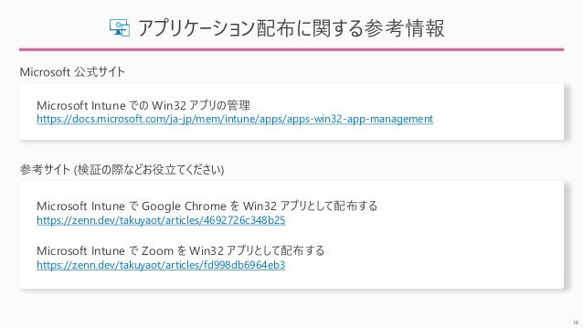 16
ץꥱ`䲼vο
Microsoft Intune Ǥ Win32 ץι
https://docs.microsoft.com/ja-jp/mem/intune/apps/apps-win32-app-management
Microsoft Intune  Google Chrome  Win32 ץȤ䲼
https://zenn.dev/takuyaot/articles/4692726c348b25
Microsoft Intune  Zoom  Win32 ץȤ䲼
https://zenn.dev/takuyaot/articles/fd998db6964eb3
 