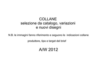 COLLANE  selezione da catalogo, variazioni  e nuovi disegni N.B. le immagini fanno riferimento e seguono le  indicazioni collane produttore, tipo e target del brief   A/W 2012 