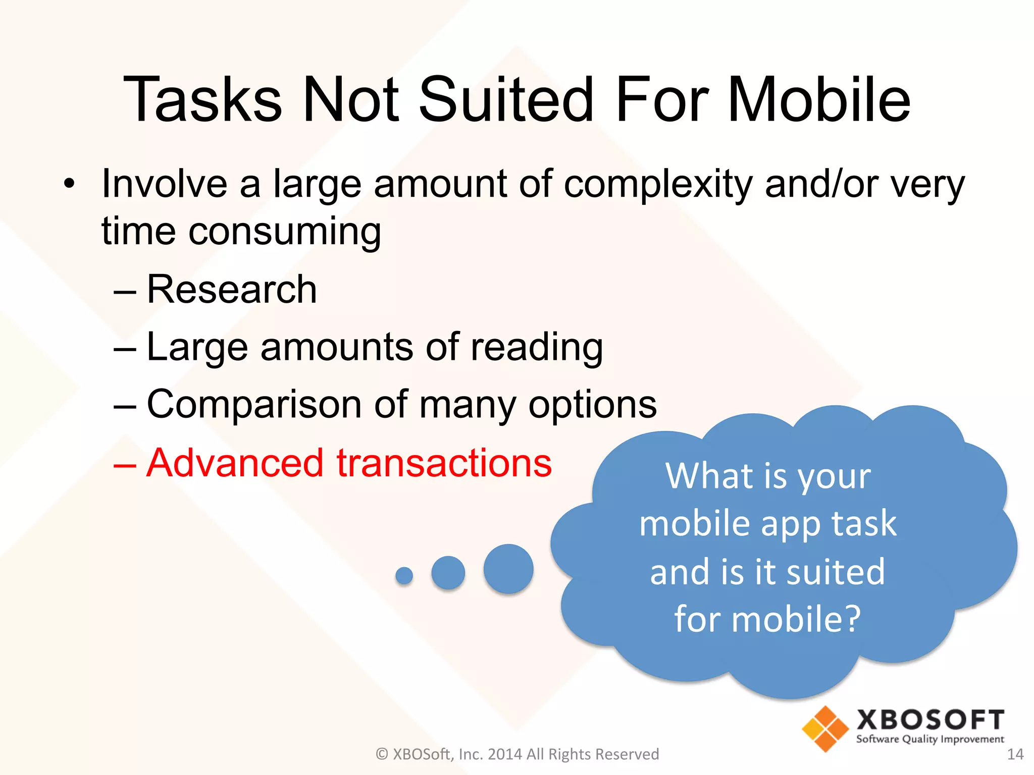 Tasks Not Suited For Mobile
•  Involve a large amount of complexity and/or very
time consuming
– Research
– Large amounts of reading
– Comparison of many options
– Advanced transactions
14	
  
What	
  is	
  your	
  
mobile	
  app	
  task	
  
and	
  is	
  it	
  suited	
  
for	
  mobile?	
  
©	
  XBOSo@,	
  Inc.	
  2014	
  All	
  Rights	
  Reserved	
  
 