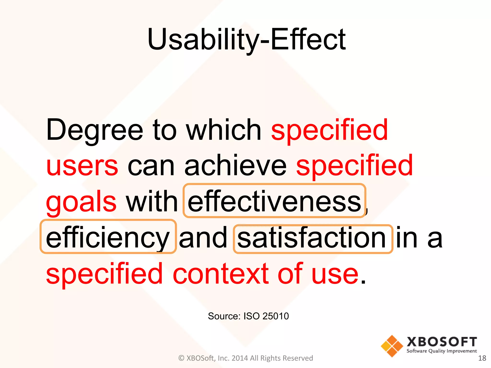Source: ISO 25010	
Usability-Effect
18	
  
Degree to which specified
users can achieve specified
goals with effectiveness,
efficiency and satisfaction in a
specified context of use.
©	
  XBOSo@,	
  Inc.	
  2014	
  All	
  Rights	
  Reserved	
  
 