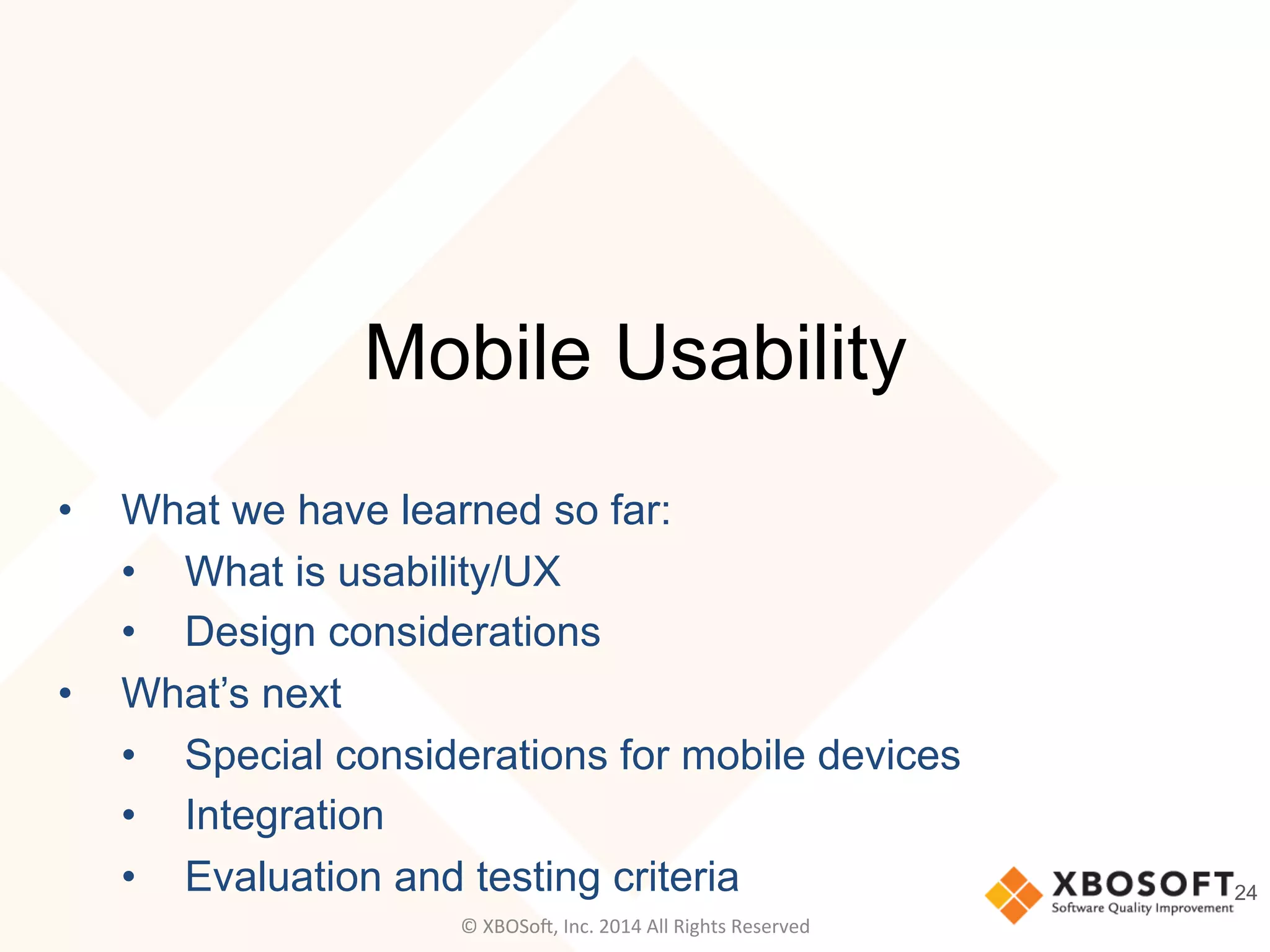 Mobile Usability
•  What we have learned so far:
•  What is usability/UX
•  Design considerations
•  What’s next
•  Special considerations for mobile devices
•  Integration
•  Evaluation and testing criteria 24
©	
  XBOSo@,	
  Inc.	
  2014	
  All	
  Rights	
  Reserved	
  
 