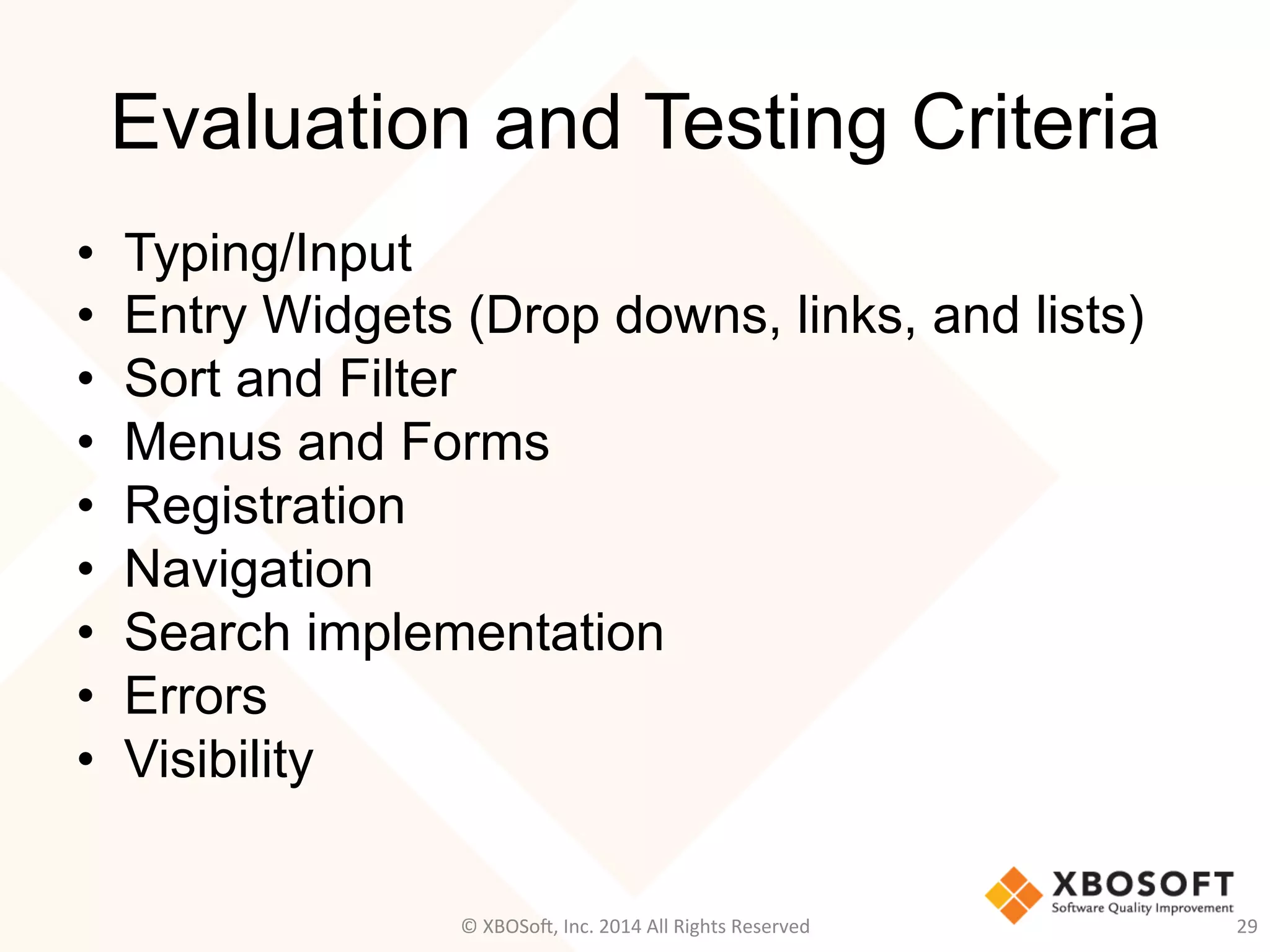 Evaluation and Testing Criteria
•  Typing/Input
•  Entry Widgets (Drop downs, links, and lists)
•  Sort and Filter
•  Menus and Forms
•  Registration
•  Navigation
•  Search implementation
•  Errors
•  Visibility
29	
  ©	
  XBOSo@,	
  Inc.	
  2014	
  All	
  Rights	
  Reserved	
  
 