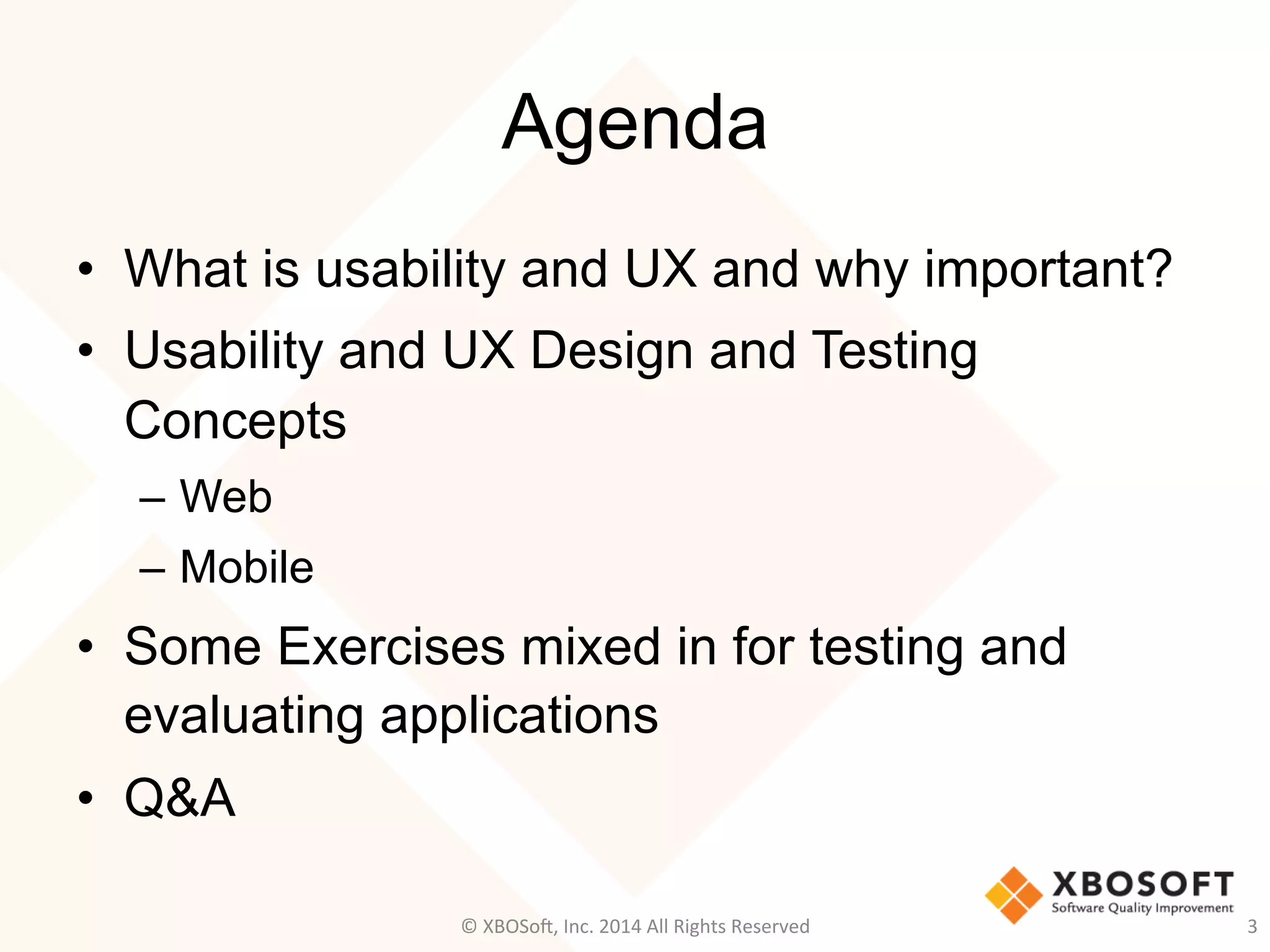 Agenda
•  What is usability and UX and why important?
•  Usability and UX Design and Testing
Concepts
–  Web
–  Mobile
•  Some Exercises mixed in for testing and
evaluating applications
•  Q&A
©	
  XBOSo@,	
  Inc.	
  2014	
  All	
  Rights	
  Reserved	
   3	
  
 