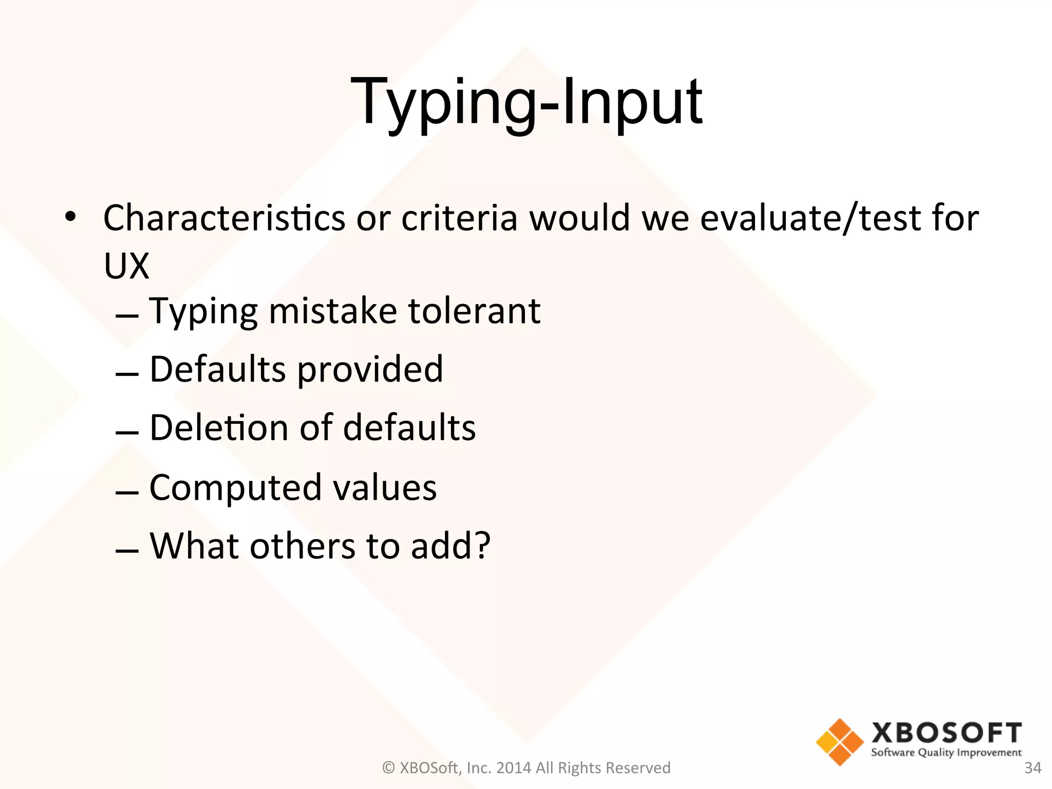 Typing-Input	
  
•  Characteris2cs	
  or	
  criteria	
  would	
  we	
  evaluate/test	
  for	
  
UX	
  
– Typing	
  mistake	
  tolerant	
  
– Defaults	
  provided	
  
– Dele2on	
  of	
  defaults	
  
– Computed	
  values	
  
– What	
  others	
  to	
  add?	
  
©	
  XBOSo@,	
  Inc.	
  2014	
  All	
  Rights	
  Reserved	
   34	
  
 