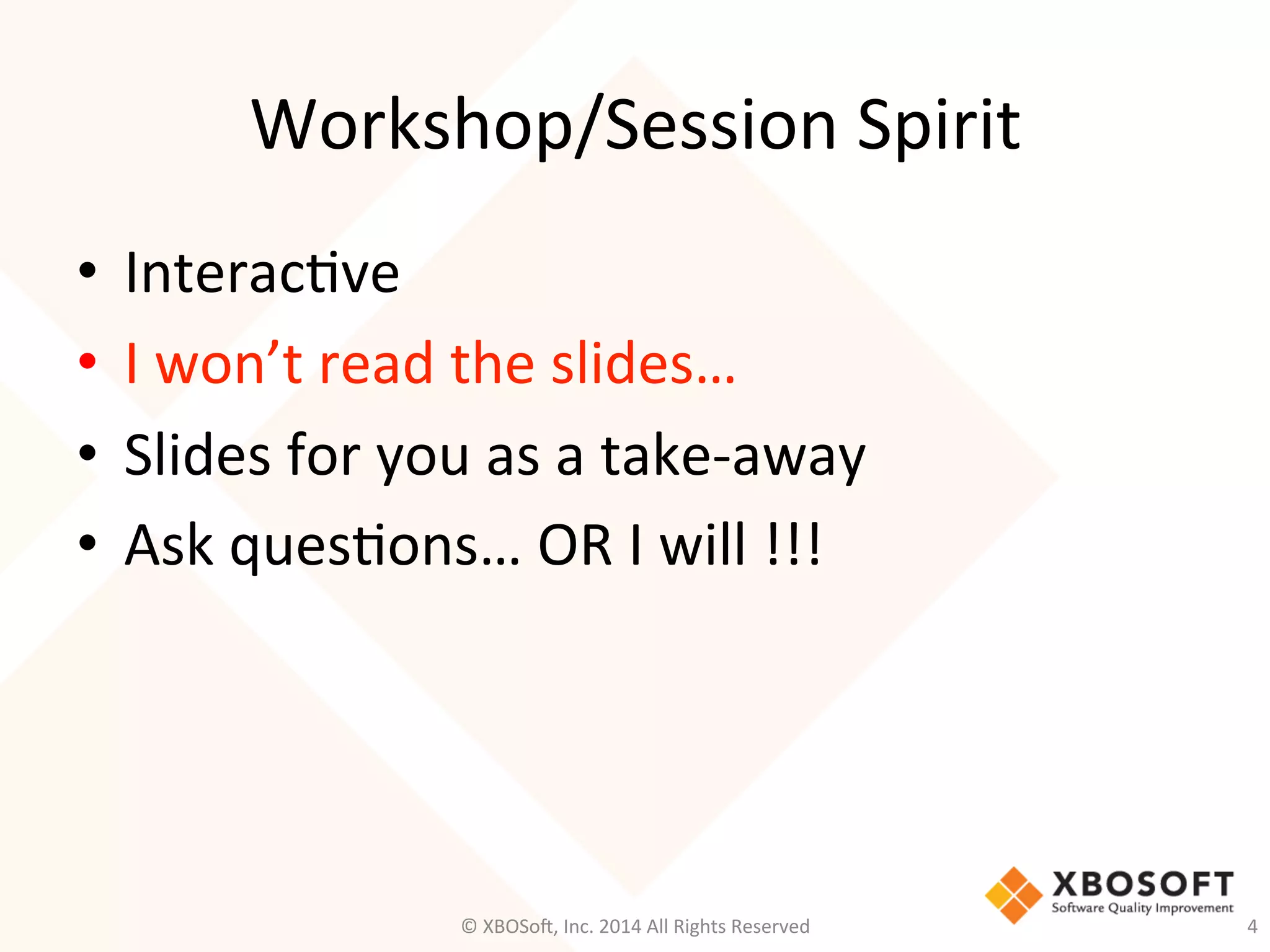 Workshop/Session	
  Spirit	
  
•  Interac2ve	
  
•  I	
  won’t	
  read	
  the	
  slides…	
  
•  Slides	
  for	
  you	
  as	
  a	
  take-­‐away	
  
•  Ask	
  ques2ons…	
  OR	
  I	
  will	
  !!!	
  
4	
  ©	
  XBOSo@,	
  Inc.	
  2014	
  All	
  Rights	
  Reserved	
  
 