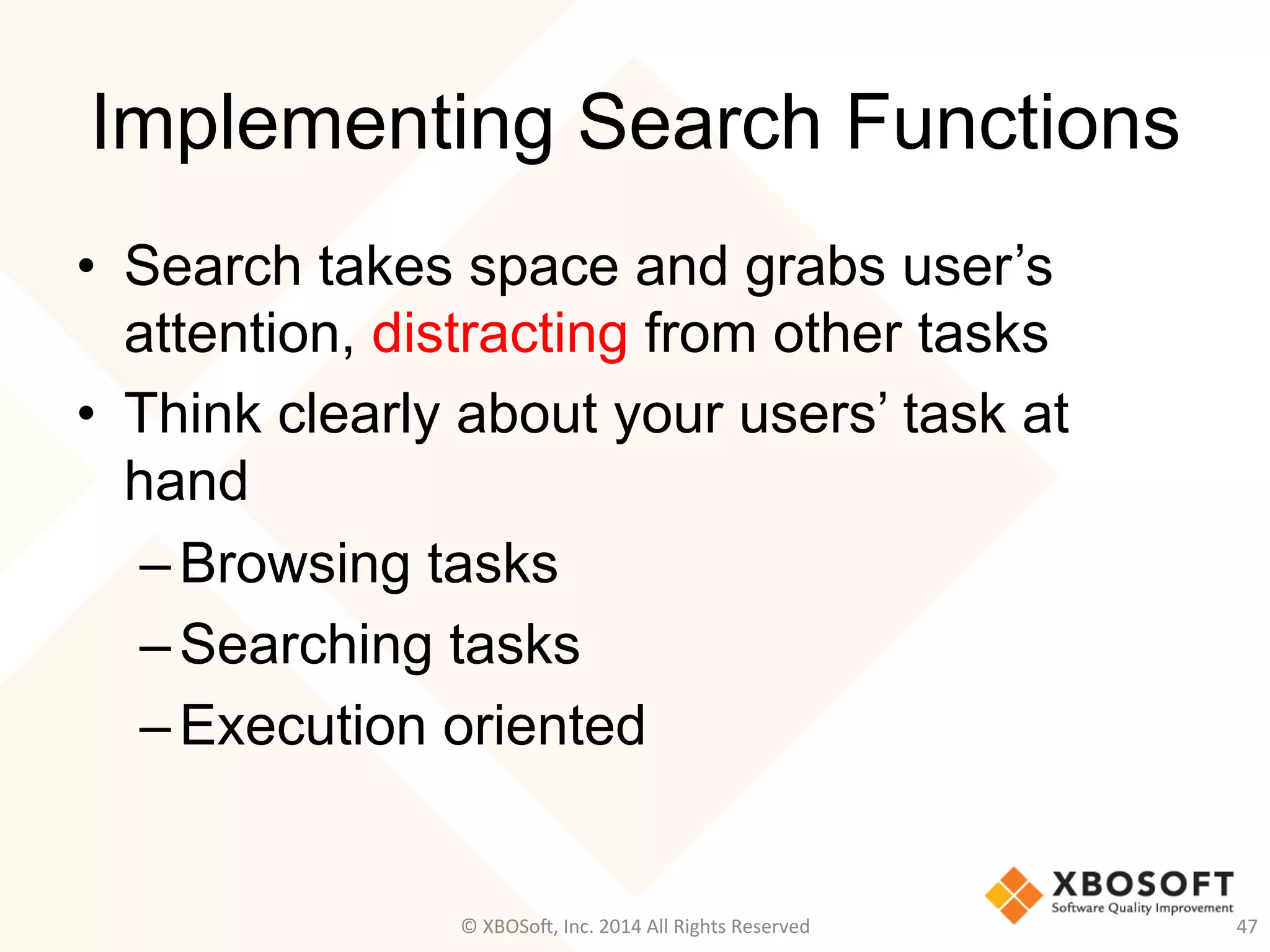 Implementing Search Functions
•  Search takes space and grabs user’s
attention, distracting from other tasks
•  Think clearly about your users’ task at
hand
– Browsing tasks
– Searching tasks
– Execution oriented
47	
  ©	
  XBOSo@,	
  Inc.	
  2014	
  All	
  Rights	
  Reserved	
  
 