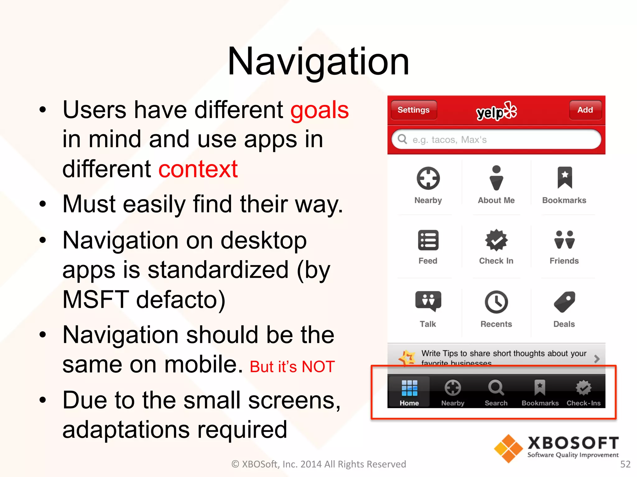 Navigation
•  Users have different goals
in mind and use apps in
different context
•  Must easily find their way.
•  Navigation on desktop
apps is standardized (by
MSFT defacto)
•  Navigation should be the
same on mobile.
•  Due to the small screens,
adaptations required
52	
  
But it’s NOT
©	
  XBOSo@,	
  Inc.	
  2014	
  All	
  Rights	
  Reserved	
  
 