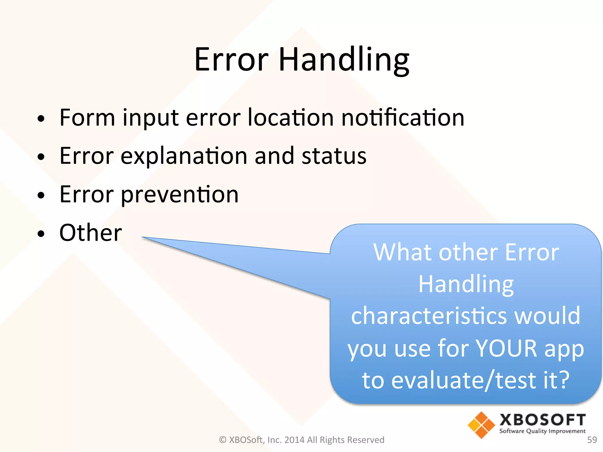 Error	
  Handling	
  
•  Form	
  input	
  error	
  loca2on	
  no2ﬁca2on	
  
•  Error	
  explana2on	
  and	
  status	
  
•  Error	
  preven2on	
  
•  Other	
  
What	
  other	
  Error	
  
Handling	
  
characteris2cs	
  would	
  
you	
  use	
  for	
  YOUR	
  app	
  
to	
  evaluate/test	
  it?	
  
©	
  XBOSo@,	
  Inc.	
  2014	
  All	
  Rights	
  Reserved	
   59	
  
 