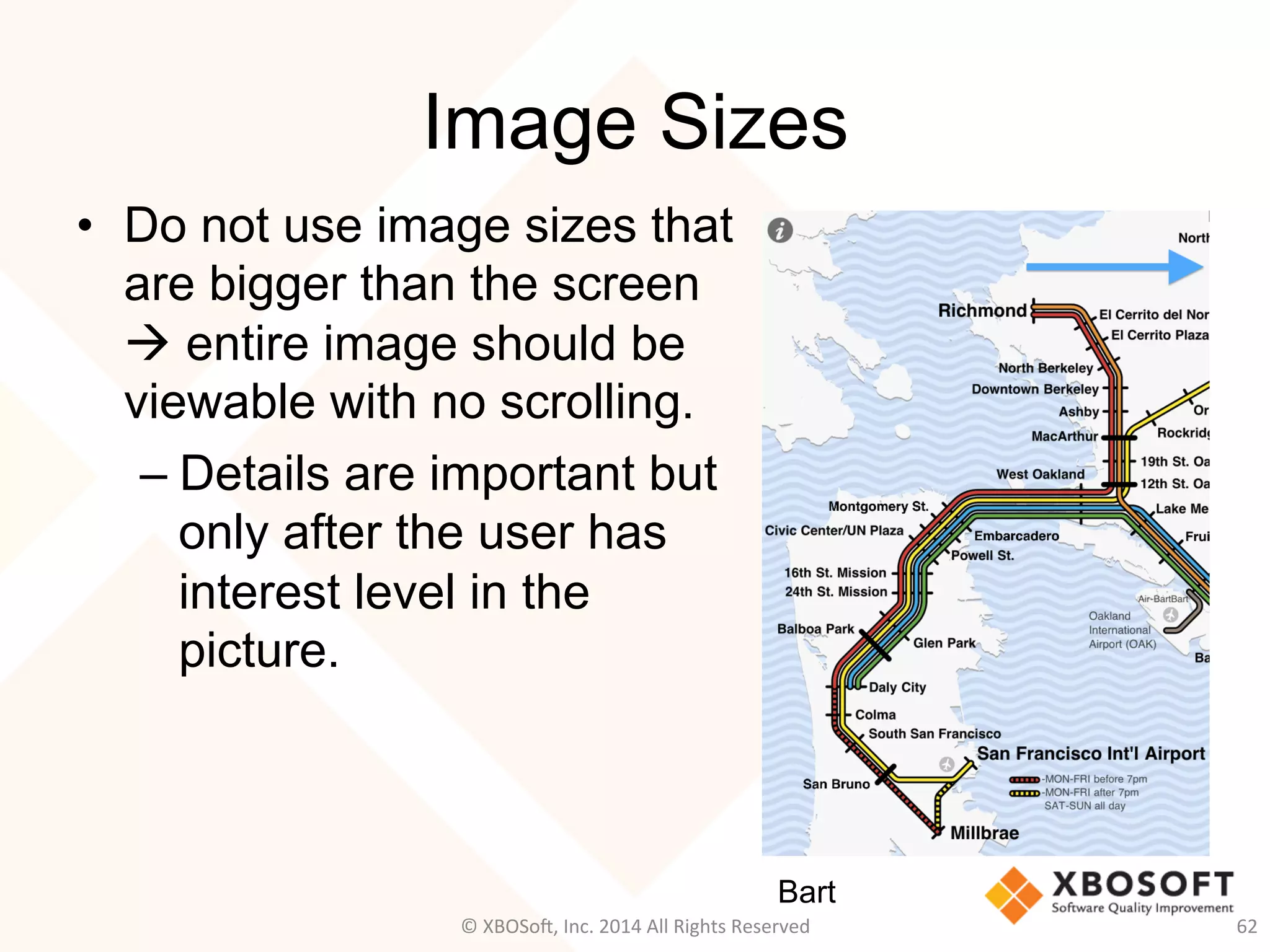 Image Sizes
•  Do not use image sizes that
are bigger than the screen
à entire image should be
viewable with no scrolling.
– Details are important but
only after the user has
interest level in the
picture.
62	
  
Bart
©	
  XBOSo@,	
  Inc.	
  2014	
  All	
  Rights	
  Reserved	
  
 