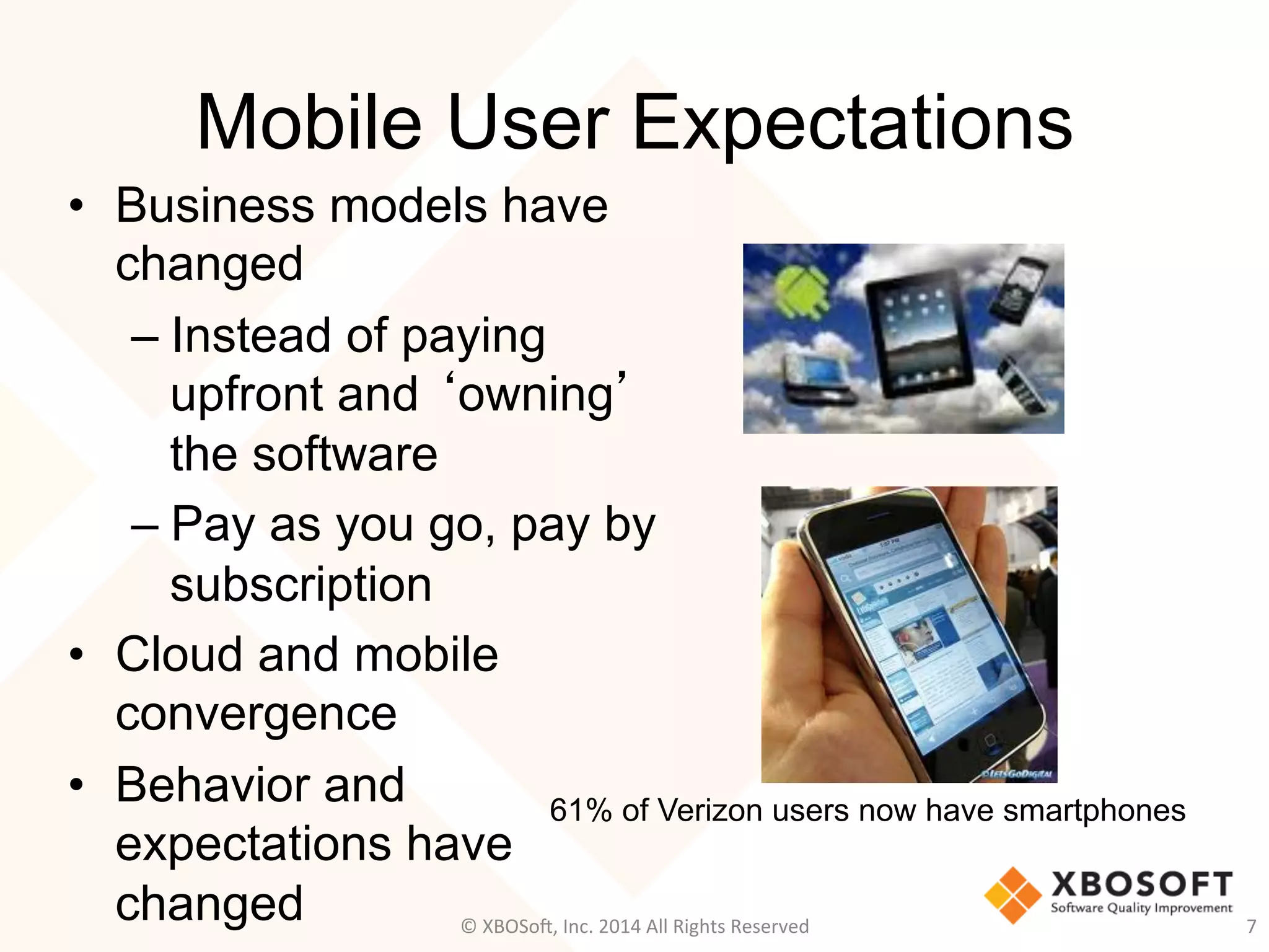 Mobile User Expectations
•  Business models have
changed
– Instead of paying
upfront and ‘owning’
the software
– Pay as you go, pay by
subscription
•  Cloud and mobile
convergence
•  Behavior and
expectations have
changed
61% of Verizon users now have smartphones
©	
  XBOSo@,	
  Inc.	
  2014	
  All	
  Rights	
  Reserved	
   7	
  
 