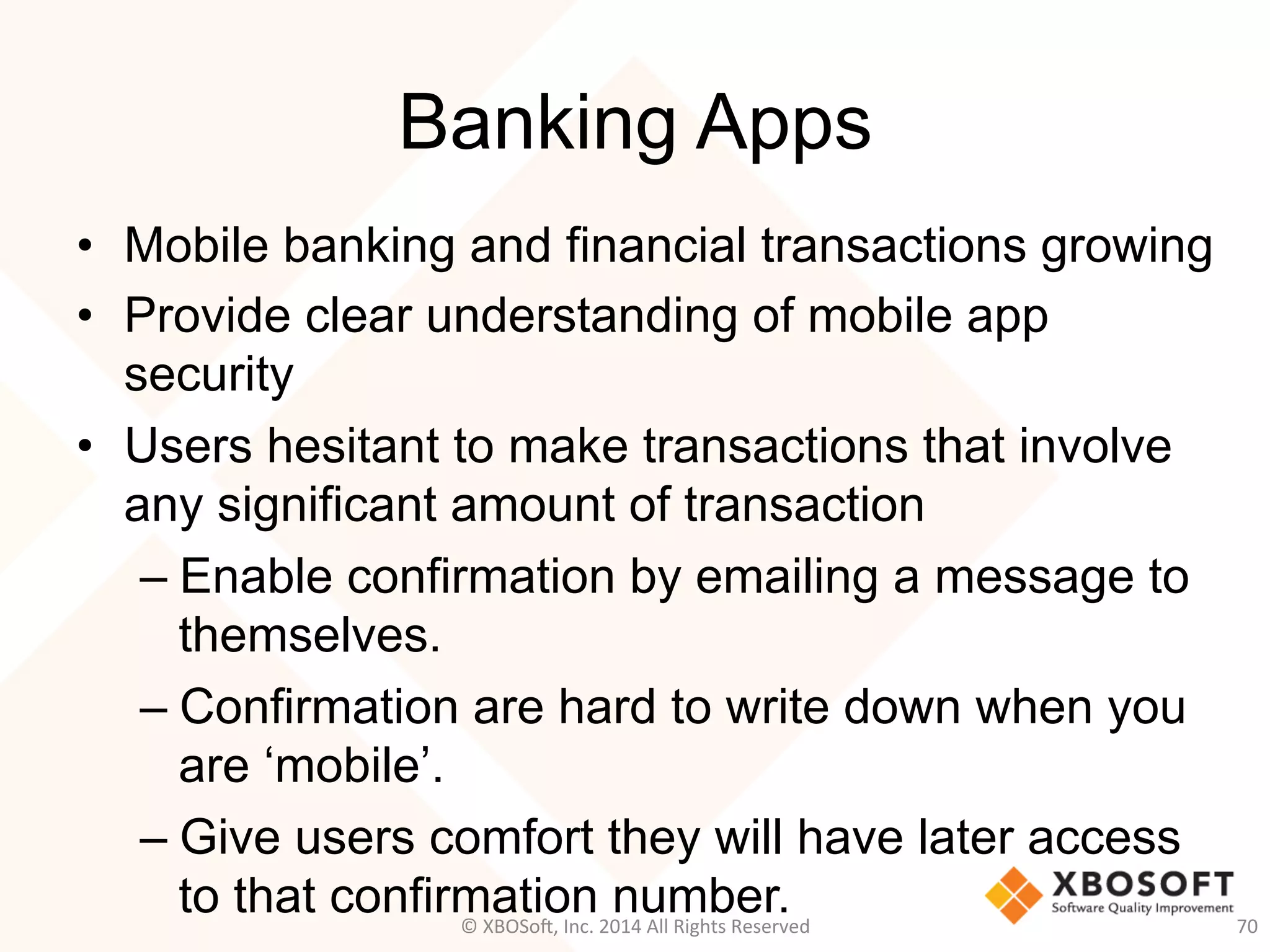 Banking Apps
•  Mobile banking and financial transactions growing
•  Provide clear understanding of mobile app
security
•  Users hesitant to make transactions that involve
any significant amount of transaction
– Enable confirmation by emailing a message to
themselves.
– Confirmation are hard to write down when you
are ‘mobile’.
– Give users comfort they will have later access
to that confirmation number. 70	
  ©	
  XBOSo@,	
  Inc.	
  2014	
  All	
  Rights	
  Reserved	
  
 